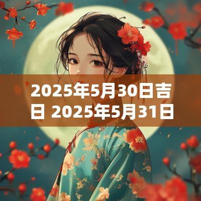 2025年5月30日吉日 2025年5月31日是黄道吉日吗
