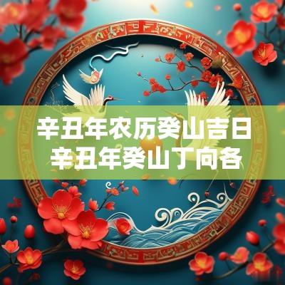 辛丑年农历癸山吉日 辛丑年癸山丁向各月择吉日