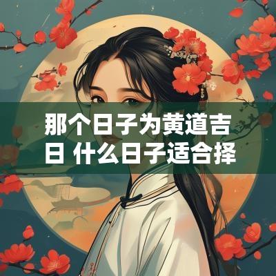 那个日子为黄道吉日 什么日子适合择吉日