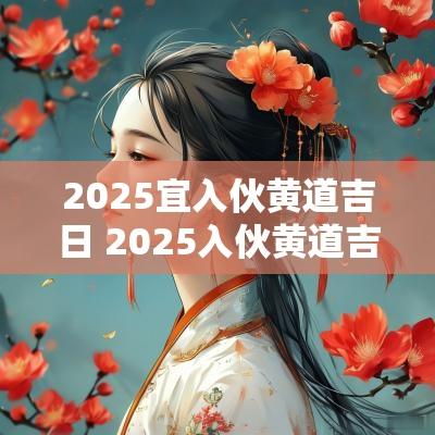 2025宜入伙黄道吉日 2025入伙黄道吉日冲什么生肖