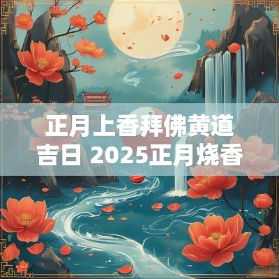 正月上香拜佛黄道吉日 2025正月烧香拜佛吉日