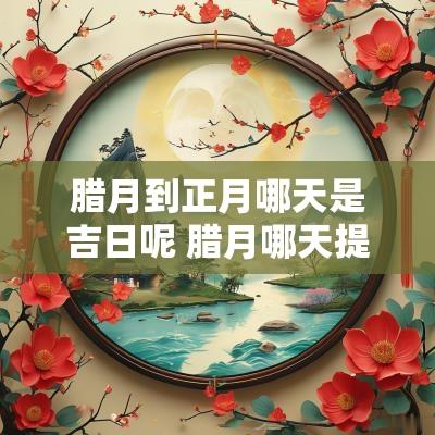 腊月到正月哪天是吉日呢 腊月哪天提车是吉日呢