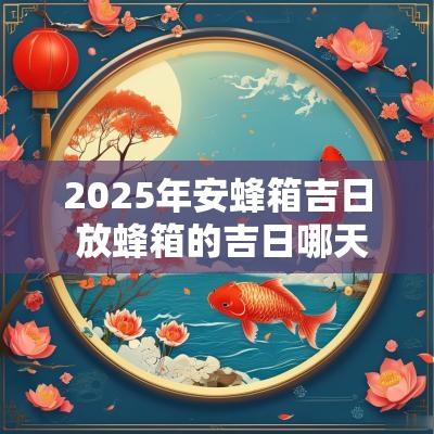 2025年安蜂箱吉日 放蜂箱的吉日哪天最好