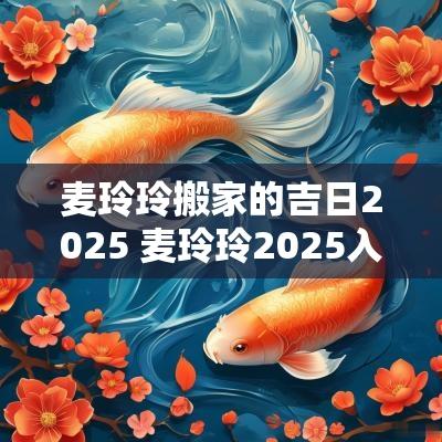 麦玲玲搬家的吉日2025 麦玲玲2025入伙吉日