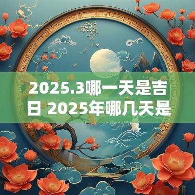 2025.3哪一天是吉日 2025年哪几天是黄道吉日