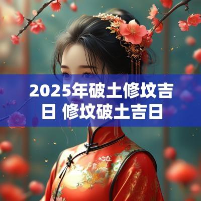 2025年破土修坟吉日 修坟破土吉日