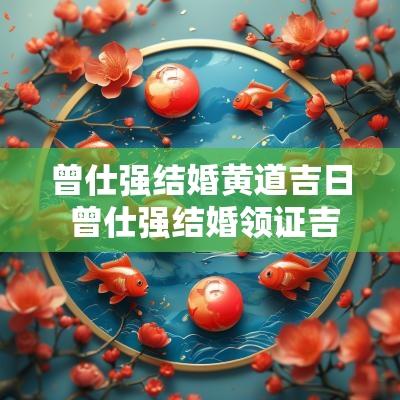 曾仕强结婚黄道吉日 曾仕强结婚领证吉日