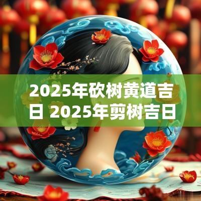 2025年砍树黄道吉日 2025年剪树吉日