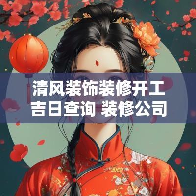 清风装饰装修开工吉日查询 装修公司装修吉日查询
