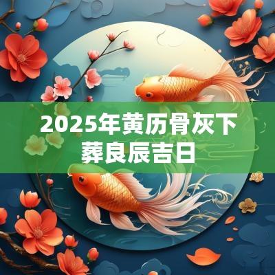 2025年黄历骨灰下葬良辰吉日