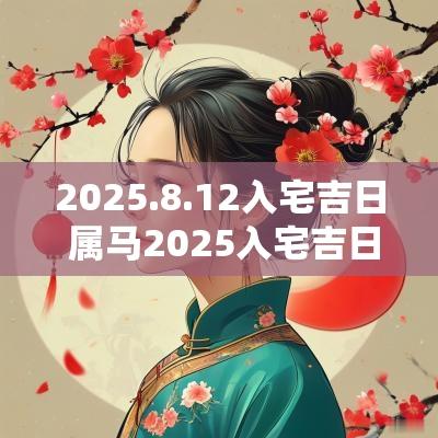 2025.8.12入宅吉日 属马2025入宅吉日