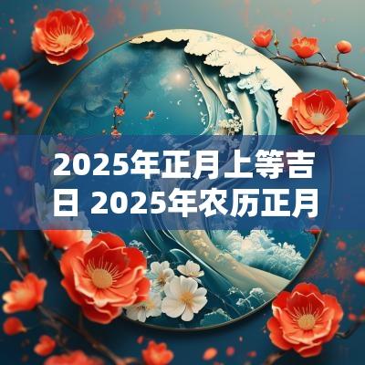 2025年正月上等吉日 2025年农历正月良辰吉日一览表
