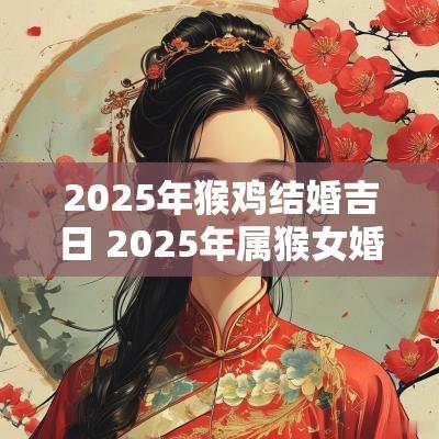 2025年猴鸡结婚吉日 2025年属猴女婚姻吉日