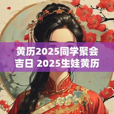 黄历2025同学聚会吉日 2025生娃黄历吉日查询