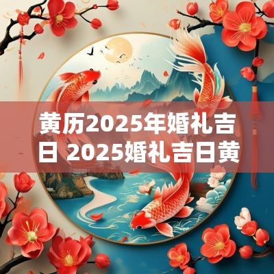 黄历2025年婚礼吉日 2025婚礼吉日黄历