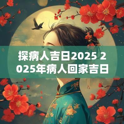 探病人吉日2025 2025年病人回家吉日