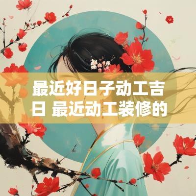 最近好日子动工吉日 最近动工装修的好日子