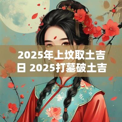 2025年上坟取土吉日 2025打墓破土吉日