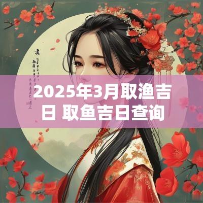 2025年3月取渔吉日 取鱼吉日查询