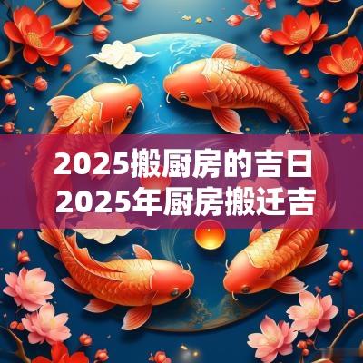 2025搬厨房的吉日 2025年厨房搬迁吉日