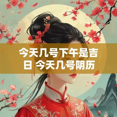 今天几号下午是吉日 今天几号阴历