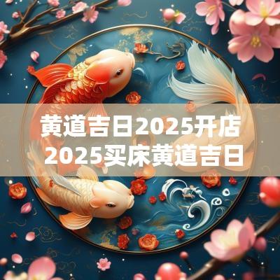 黄道吉日2025开店 2025买床黄道吉日