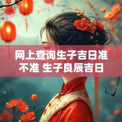 网上查询生子吉日准不准 生子良辰吉日查询