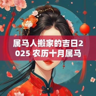 属马人搬家的吉日2025 农历十月属马搬家吉日
