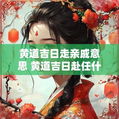 黄道吉日走亲戚意思 黄道吉日赴任什么意思