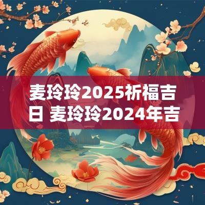 麦玲玲2025祈福吉日 麦玲玲2025年吉日