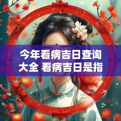 今年看病吉日查询大全 看病吉日是指看病那天吗