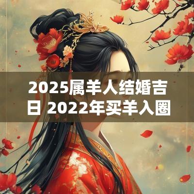 2025属羊人结婚吉日 2025年买羊入圈吉日