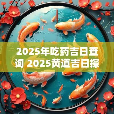 2025年吃药吉日查询 2025黄道吉日探病查询