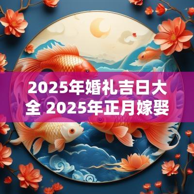 2025年婚礼吉日大全 2025年正月嫁娶吉日