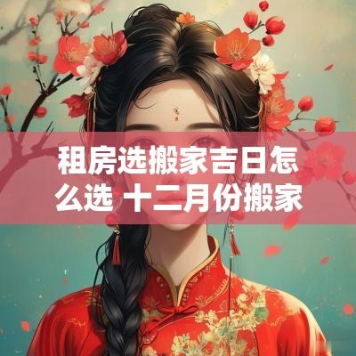 租房选搬家吉日怎么选 十二月份搬家最好吉日