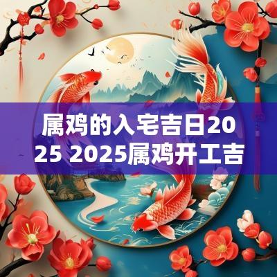 属鸡的入宅吉日2025 2025属鸡开工吉日查询
