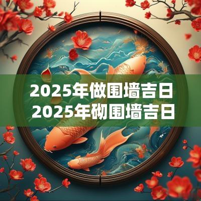 2025年做围墙吉日 2025年砌围墙吉日