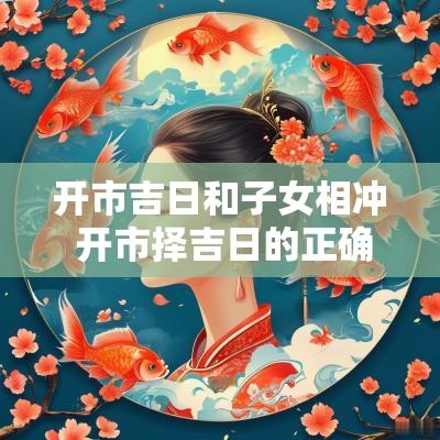 开市吉日和子女相冲 开市择吉日的正确方法