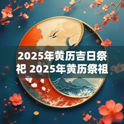 2025年黄历吉日祭祀 2025年黄历祭祖吉日