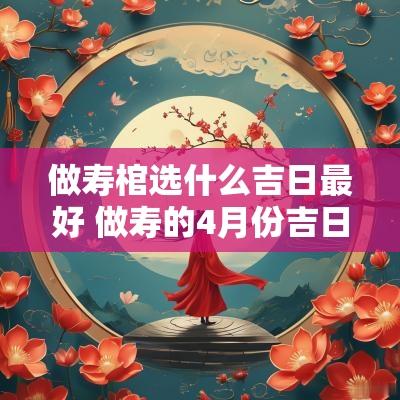做寿棺选什么吉日最好 做寿的4月份吉日