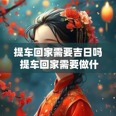 提车回家需要吉日吗 提车回家需要做什么仪式