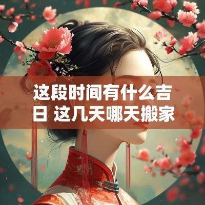 这段时间有什么吉日 这几天哪天搬家是吉日