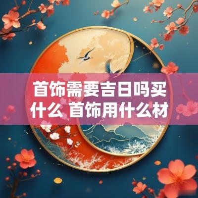 首饰需要吉日吗买什么 首饰用什么材料