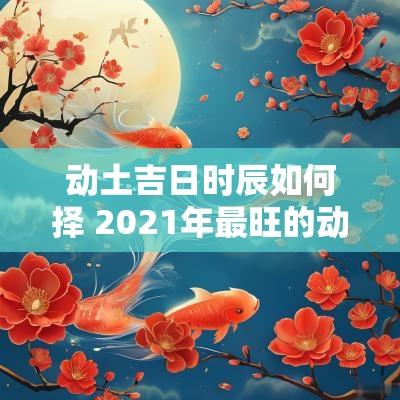 动土吉日时辰如何择 2025年最旺的动土吉日和时辰