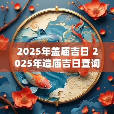 2025年盖庙吉日 2025年造庙吉日查询