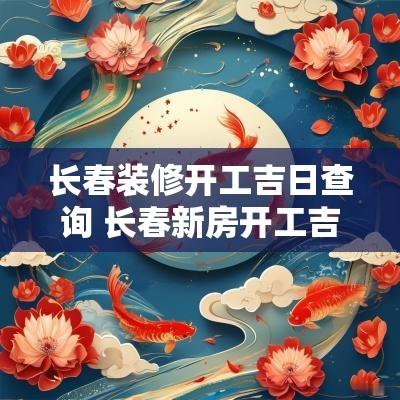 长春装修开工吉日查询 长春新房开工吉日查询最新