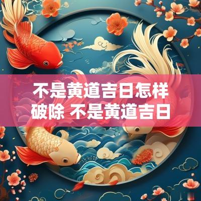 不是黄道吉日怎样破除 不是黄道吉日可以结婚吗