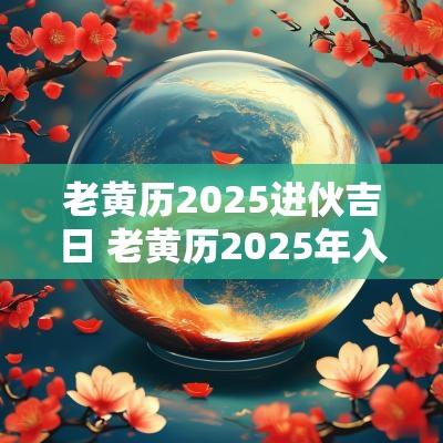 老黄历2025进伙吉日 老黄历2025年入宅吉日