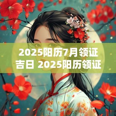 2025阳历7月领证吉日 2025阳历领证吉日