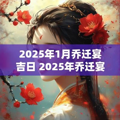 2025年1月乔迁宴吉日 2025年乔迁宴最佳的吉日一览表
